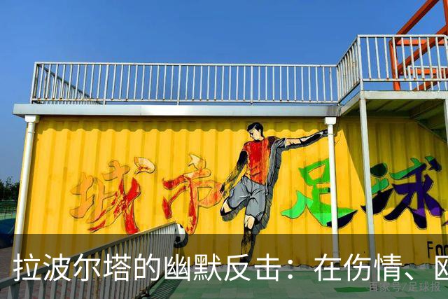 拉波尔塔的幽默反击：在伤情、欧冠和“皇马小插曲”间的欢笑